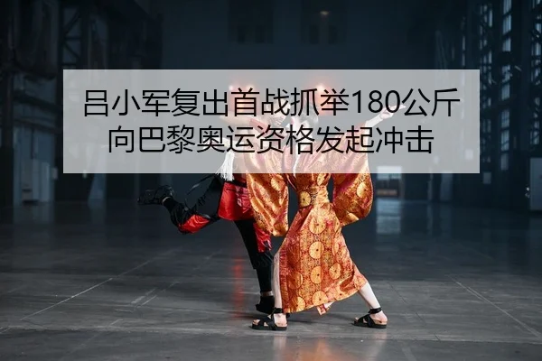 吕小军复出首战抓举180公斤 向巴黎奥运资格发起冲击